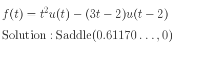 The f(t)=t^2u(t)-(3t-2)u(t-2) is Saddle(0.61170…,0)